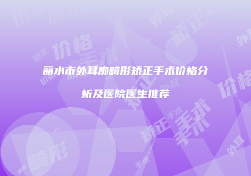丽水市外耳廓畸形矫正手术价格分析及医院医生推荐