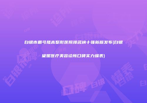 白银市眉弓隆高整形医院排名榜十强新版发布(白银黛妮医疗美容诊所口碑实力爆表)