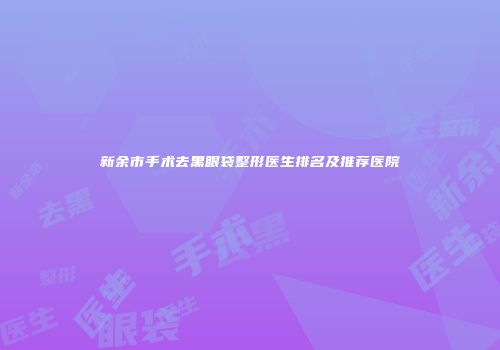 新余市手术去黑眼袋整形医生排名及推荐医院