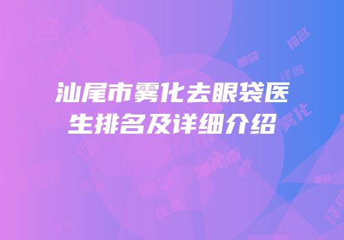 汕尾市雾化去眼袋医生排名及详细介绍