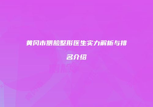 黄冈市侧脸整形医生实力解析与排名介绍