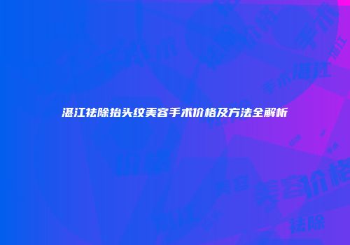 湛江祛除抬头纹美容手术价格及方法全解析