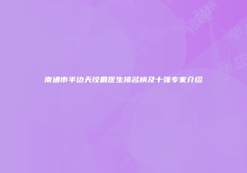 南通市半边天纹眉医生排名榜及十强专家介绍