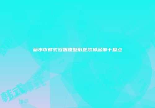 丽水市韩式双眼皮整形医院排名前十盘点