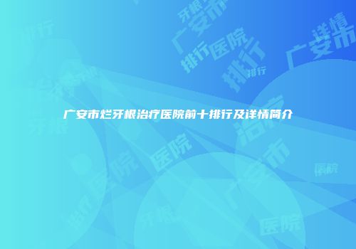 广安市烂牙根治疗医院前十排行及详情简介
