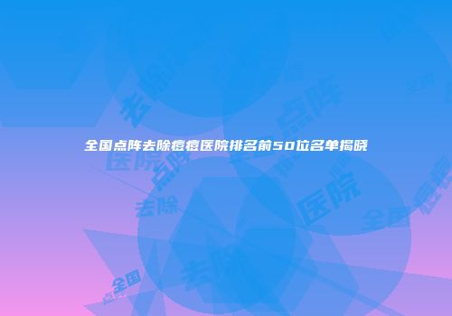 全国点阵去除痘痘医院排名前50位名单揭晓