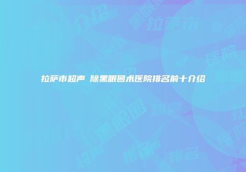 拉萨市超声袪除黑眼圈术医院排名前十介绍