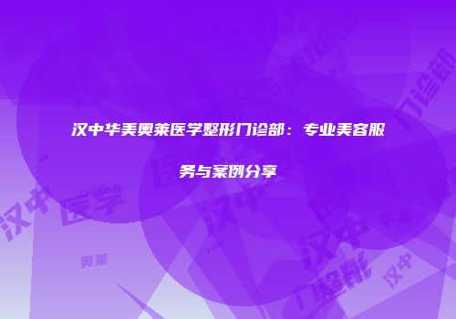 汉中华美奥莱医学整形门诊部：专业美容服务与案例分享