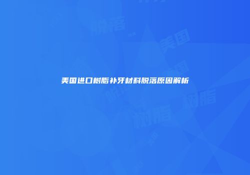 美国进口树脂补牙材料脱落原因解析