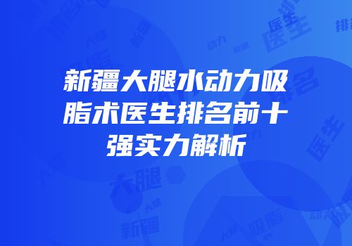 新疆大腿水动力吸脂术医生排名前十强实力解析