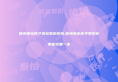 德州秦怡医疗美容整形医院,德州依依医学整形你更喜欢哪一家