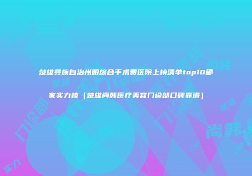 楚雄彝族自治州眼综合手术费医院上榜清单top10哪家实力棒（楚雄尚韩医疗美容门诊部口碑靠谱）