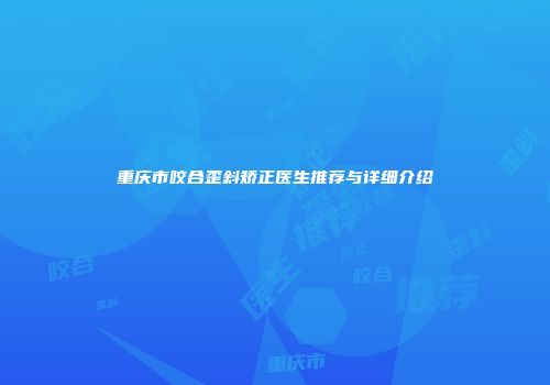 重庆市咬合歪斜矫正医生推荐与详细介绍