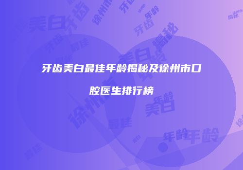 牙齿美白最佳年龄揭秘及徐州市口腔医生排行榜