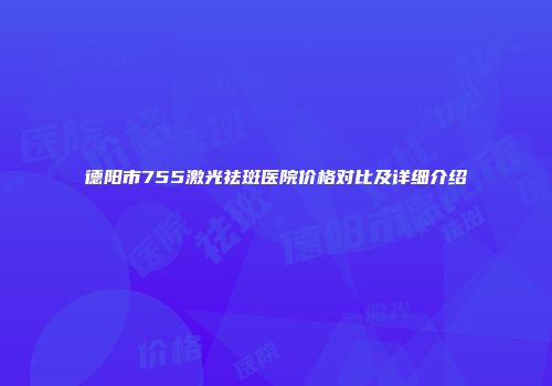 德阳市755激光祛斑医院价格对比及详细介绍