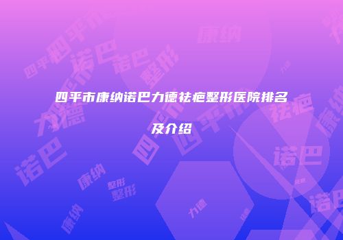 四平市康纳诺巴力德祛疤整形医院排名及介绍