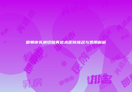 邯郸市乳房切除再造术医院排名与费用解析