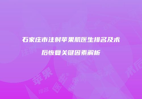 石家庄市注射苹果肌医生排名及术后恢复关键因素解析