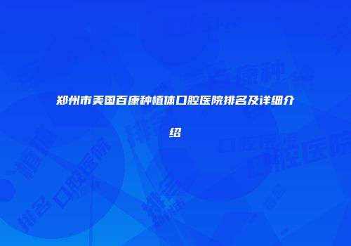 郑州市美国百康种植体口腔医院排名及详细介绍