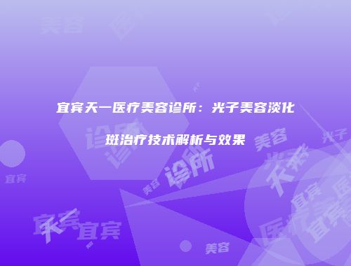 宜宾天一医疗美容诊所：光子美容淡化斑治疗技术解析与效果