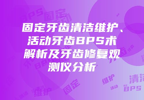 固定牙齿清洁维护、活动牙齿BPS术解析及牙齿修复观测仪分析