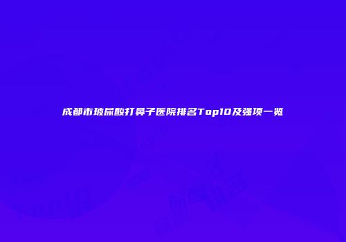 成都市玻尿酸打鼻子医院排名Top10及强项一览