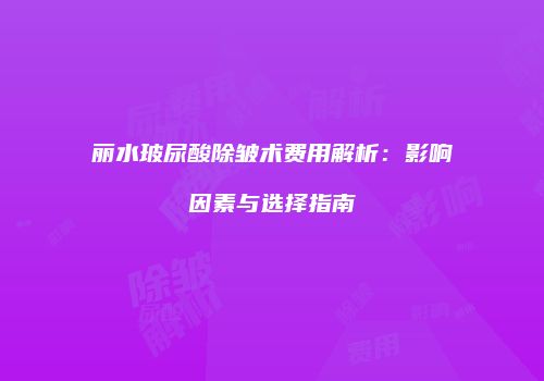 丽水玻尿酸除皱术费用解析：影响因素与选择指南