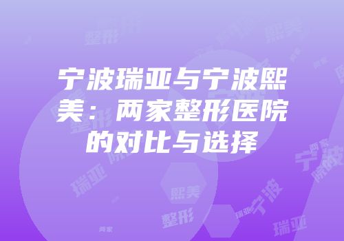 宁波瑞亚与宁波熙美：两家整形医院的对比与选择
