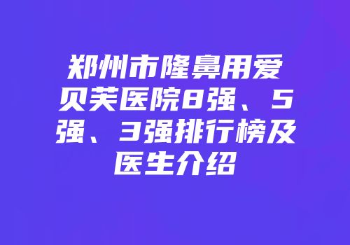 郑州市隆鼻用爱贝芙医院8强、5强、3强排行榜及医生介绍
