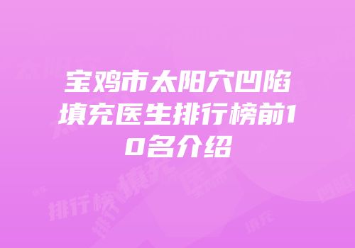 宝鸡市太阳穴凹陷填充医生排行榜前10名介绍