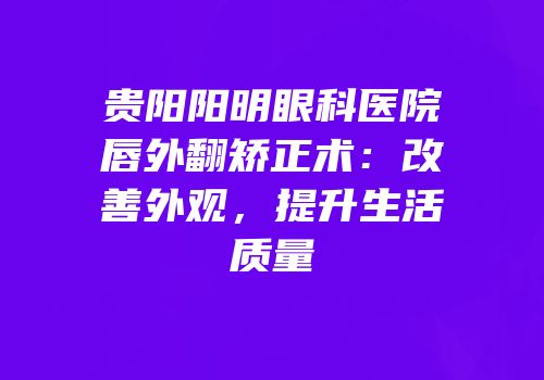 贵阳阳明眼科医院唇外翻矫正术：改善外观，提升生活质量