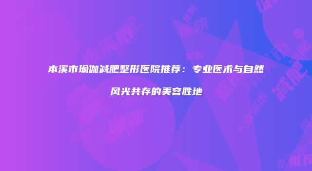 本溪市瑜伽减肥整形医院推荐：专业医术与自然风光共存的美容胜地