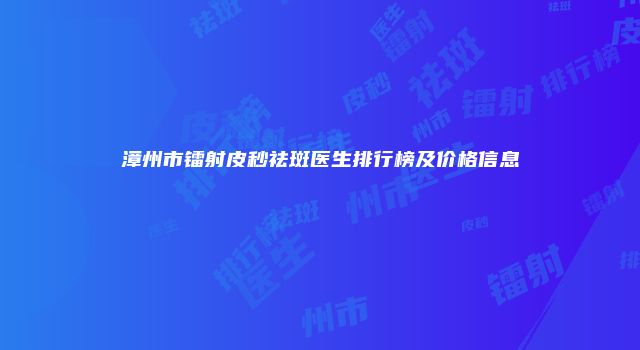 漳州市镭射皮秒祛斑医生排行榜及价格信息