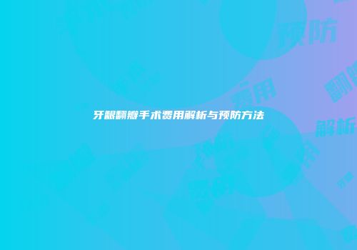牙龈翻瓣手术费用解析与预防方法