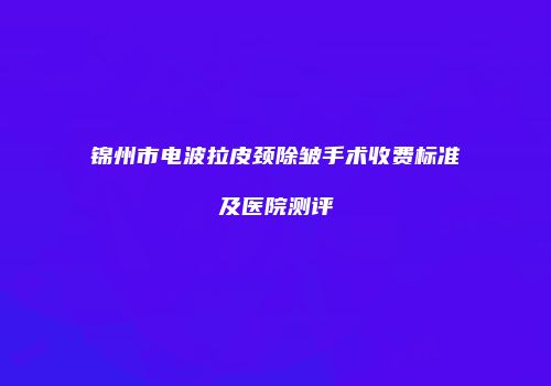 锦州市电波拉皮颈除皱手术收费标准及医院测评