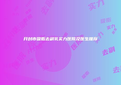 开封市吸脂去副乳实力医院及医生推荐