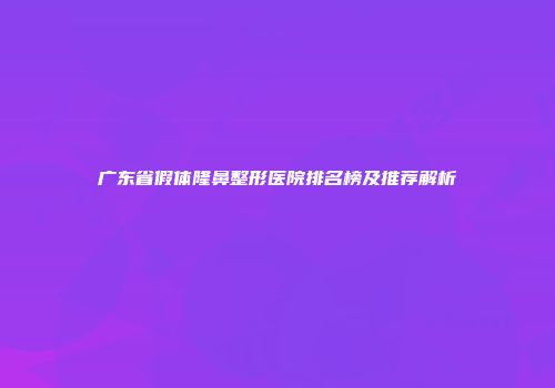 广东省假体隆鼻整形医院排名榜及推荐解析