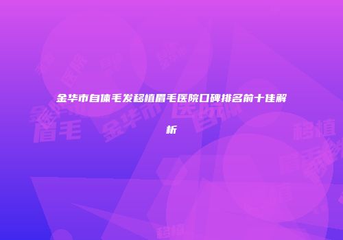 金华市自体毛发移植眉毛医院口碑排名前十佳解析