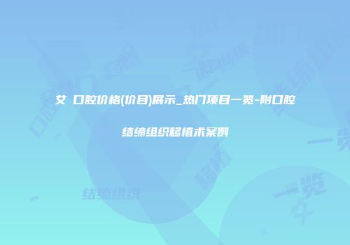 艾琎口腔价格(价目)展示_热门项目一览-附口腔结缔组织移植术案例