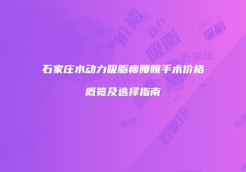 石家庄水动力吸脂瘦腰腹手术价格概览及选择指南