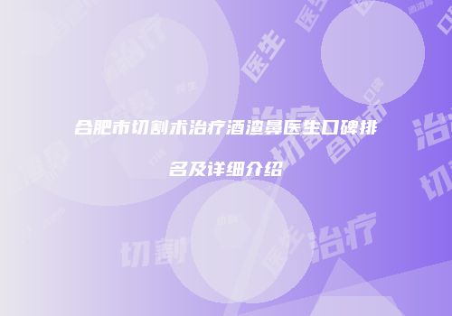 合肥市切割术治疗酒渣鼻医生口碑排名及详细介绍