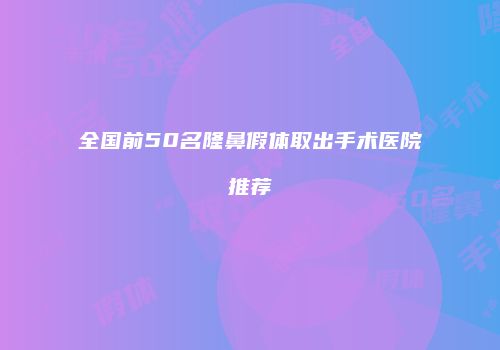 全国前50名隆鼻假体取出手术医院推荐