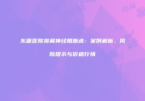 东篱医院鼻翼神经阻断术：案例解析、风险提示与价格行情
