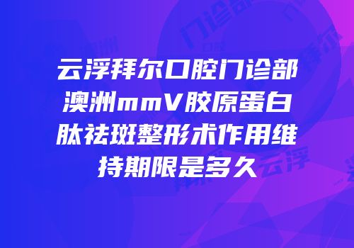 云浮拜尔口腔门诊部澳洲mmV胶原蛋白肽祛斑整形术作用维持期限是多久