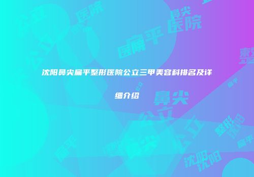 沈阳鼻尖扁平整形医院公立三甲美容科排名及详细介绍
