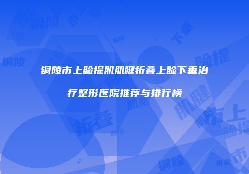 铜陵市上睑提肌肌腱折叠上睑下垂治疗整形医院推荐与排行榜