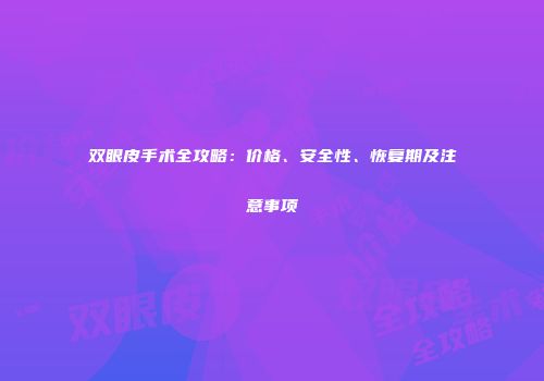 双眼皮手术全攻略：价格、安全性、恢复期及注意事项