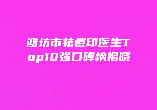 潍坊市祛痘印医生Top10强口碑榜揭晓