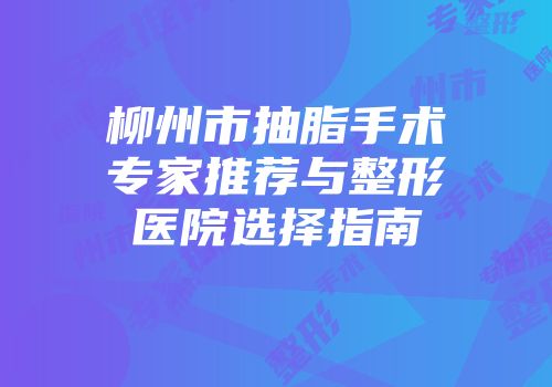柳州市抽脂手术专家推荐与整形医院选择指南
