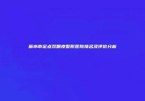 丽水市定点双眼皮整形医院排名及评价分析